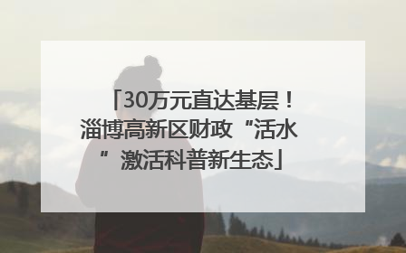 30万元直达基层！淄博高新区财政“活水”激活科普新生态